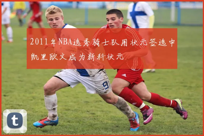 2011年NBA选秀骑士队用状元签选中凯里欧文成为新科状元
