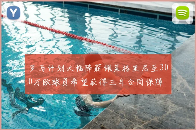 罗马计划大幅降薪佩莱格里尼至300万欧球员希望获得三年合同保障